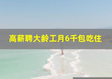 高薪聘大龄工月6千包吃住