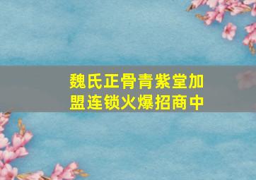 魏氏正骨青紫堂加盟连锁火爆招商中