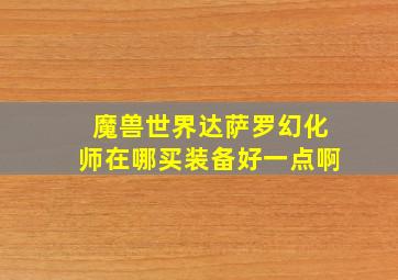 魔兽世界达萨罗幻化师在哪买装备好一点啊