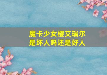 魔卡少女樱艾瑞尔是坏人吗还是好人