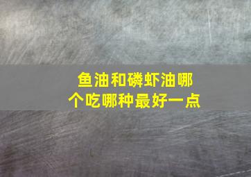 鱼油和磷虾油哪个吃哪种最好一点