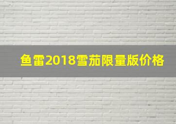 鱼雷2018雪茄限量版价格