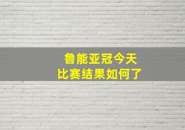 鲁能亚冠今天比赛结果如何了