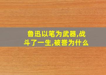 鲁迅以笔为武器,战斗了一生,被誉为什么