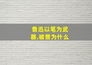 鲁迅以笔为武器,被誉为什么