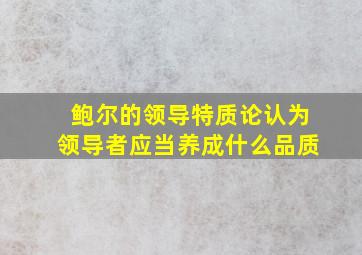 鲍尔的领导特质论认为领导者应当养成什么品质