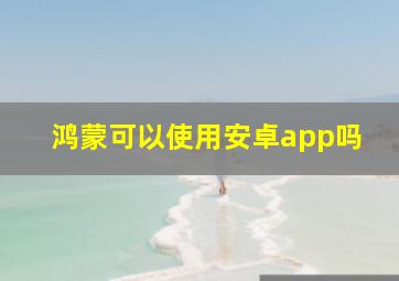 鸿蒙可以使用安卓app吗