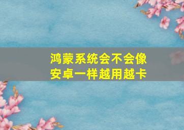 鸿蒙系统会不会像安卓一样越用越卡