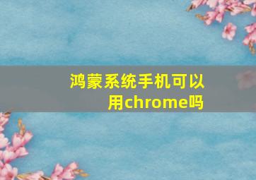 鸿蒙系统手机可以用chrome吗