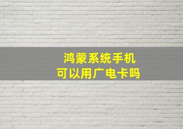 鸿蒙系统手机可以用广电卡吗