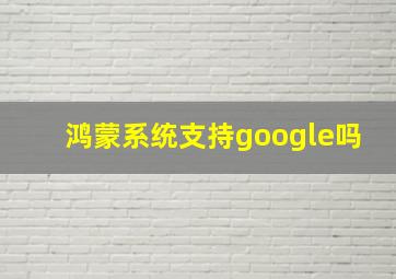 鸿蒙系统支持google吗