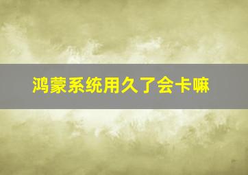 鸿蒙系统用久了会卡嘛