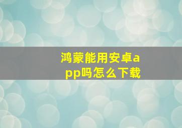 鸿蒙能用安卓app吗怎么下载