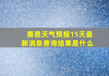 鹿邑天气预报15天最新消息查询结果是什么