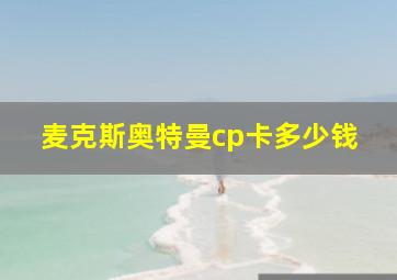 麦克斯奥特曼cp卡多少钱