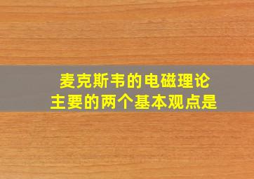 麦克斯韦的电磁理论主要的两个基本观点是