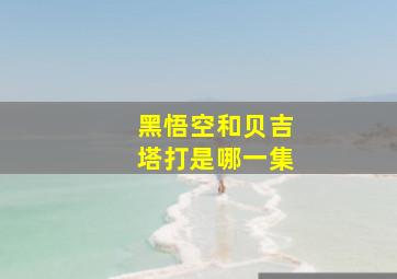 黑悟空和贝吉塔打是哪一集