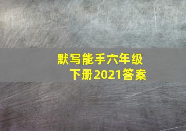 默写能手六年级下册2021答案