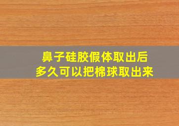 鼻子硅胶假体取出后多久可以把棉球取出来