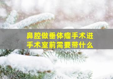 鼻腔做垂体瘤手术进手术室前需要带什么