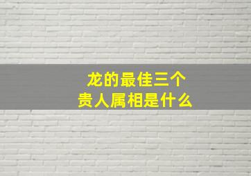 龙的最佳三个贵人属相是什么