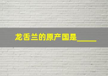 龙舌兰的原产国是_____