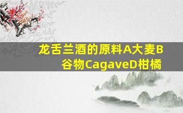 龙舌兰酒的原料A大麦B谷物CagaveD柑橘