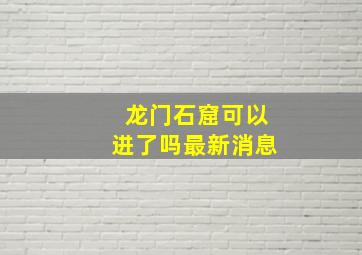 龙门石窟可以进了吗最新消息