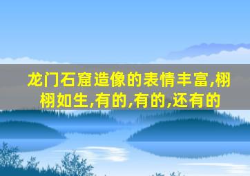 龙门石窟造像的表情丰富,栩栩如生,有的,有的,还有的