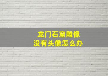 龙门石窟雕像没有头像怎么办