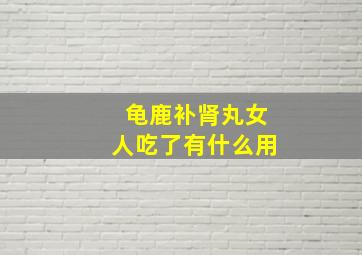 龟鹿补肾丸女人吃了有什么用