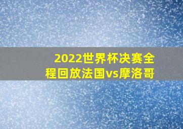 2022世界杯决赛全程回放法国vs摩洛哥