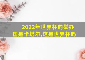 2022年世界杯的举办国是卡塔尔,这是世界杯吗