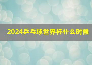 2024乒乓球世界杯什么时候