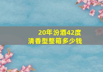 20年汾酒42度清香型整箱多少钱