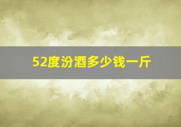 52度汾酒多少钱一斤