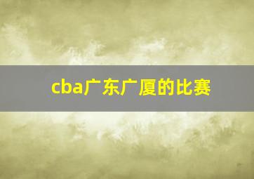 cba广东广厦的比赛