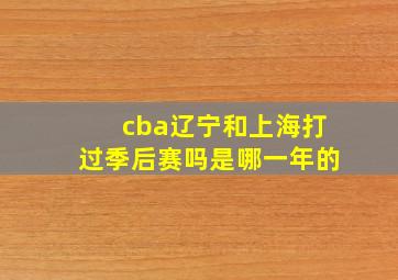 cba辽宁和上海打过季后赛吗是哪一年的