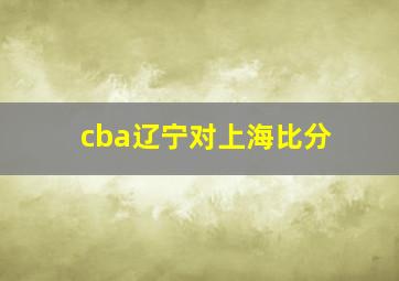 cba辽宁对上海比分