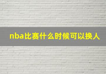 nba比赛什么时候可以换人