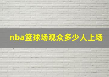 nba篮球场观众多少人上场