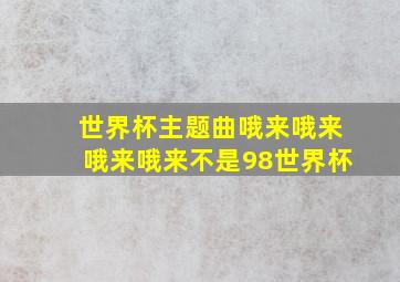 世界杯主题曲哦来哦来哦来哦来不是98世界杯