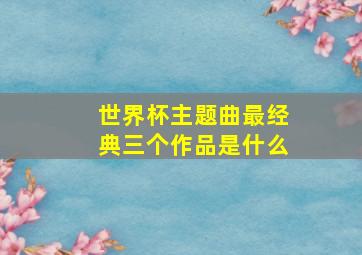 世界杯主题曲最经典三个作品是什么