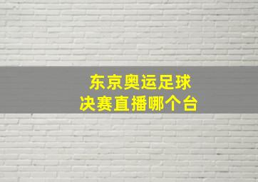 东京奥运足球决赛直播哪个台