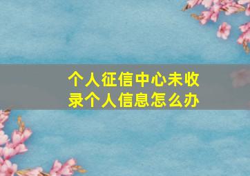 个人征信中心未收录个人信息怎么办