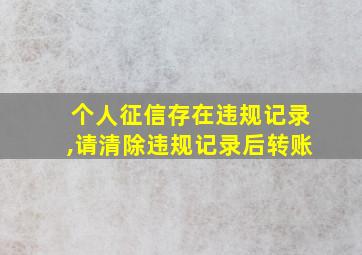 个人征信存在违规记录,请清除违规记录后转账