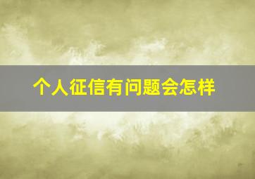 个人征信有问题会怎样