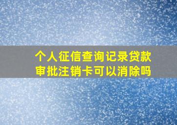 个人征信查询记录贷款审批注销卡可以消除吗