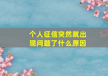 个人征信突然就出现问题了什么原因