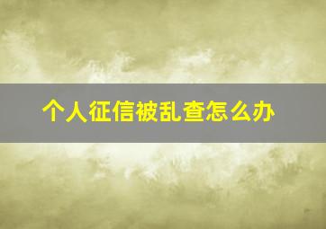 个人征信被乱查怎么办